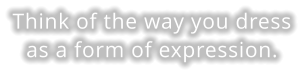 Think of the way you dress as a form of expression.