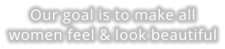Our goal is to make all women feel & look beautiful