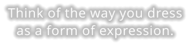Think of the way you dress as a form of expression.